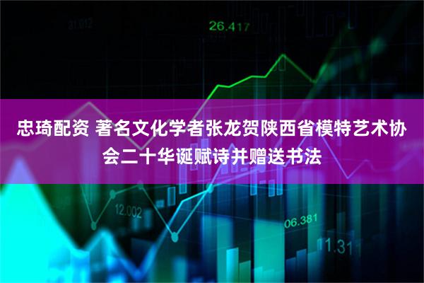 忠琦配资 著名文化学者张龙贺陕西省模特艺术协会二十华诞赋诗并赠送书法