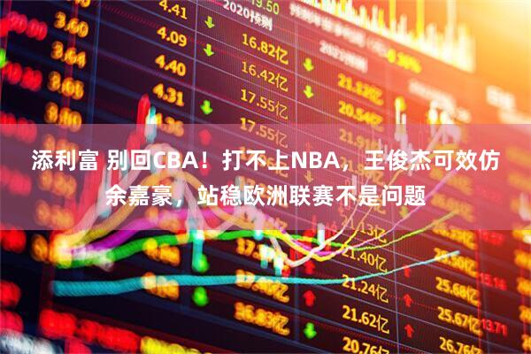 添利富 别回CBA！打不上NBA，王俊杰可效仿余嘉豪，站稳欧洲联赛不是问题