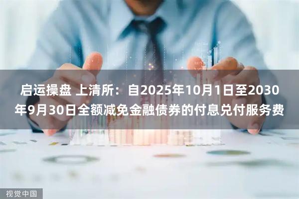 启运操盘 上清所：自2025年10月1日至2030年9月30日全额减免金融债券的付息兑付服务费