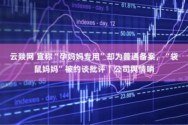 云燚网 宣称“孕妈妈专用”却为普通备案，“袋鼠妈妈”被约谈批评｜公司舆情哨