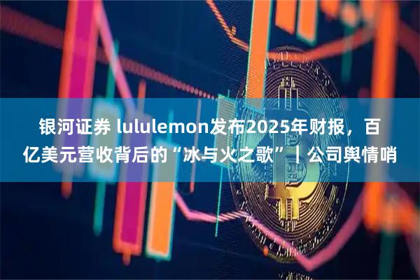 银河证券 lululemon发布2025年财报，百亿美元营收背后的“冰与火之歌”｜公司舆情哨