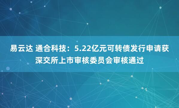 易云达 通合科技：5.22亿元可转债发行申请获深交所上市审核委员会审核通过
