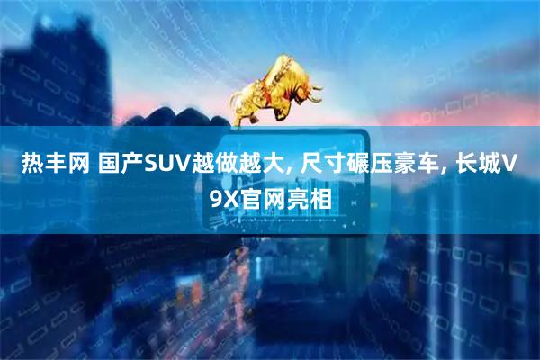 热丰网 国产SUV越做越大, 尺寸碾压豪车, 长城V9X官网亮相