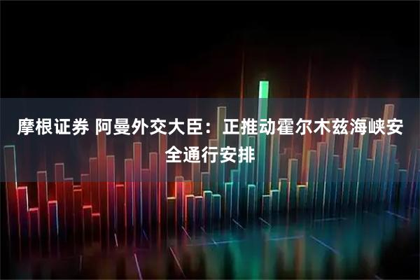 摩根证券 阿曼外交大臣：正推动霍尔木兹海峡安全通行安排