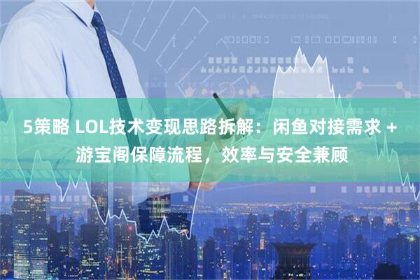 5策略 LOL技术变现思路拆解:闲鱼对接需求 + 游宝阁保障流程,效率与安全兼顾