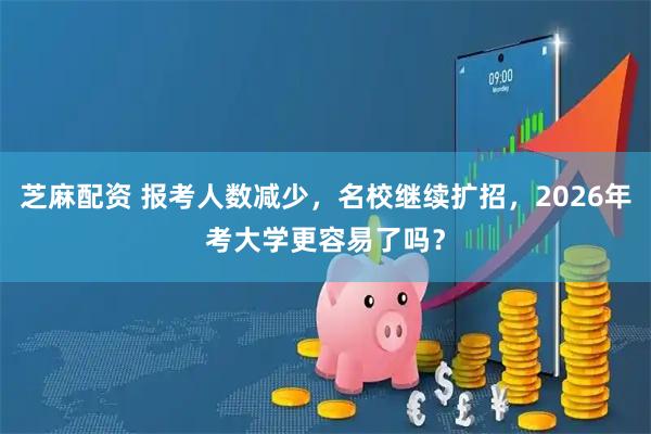 芝麻配资 报考人数减少，名校继续扩招，2026年考大学更容易了吗？