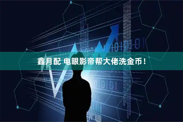 鑫月配 电眼影帝帮大佬洗金币！